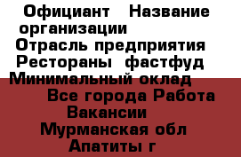 Официант › Название организации ­ Lubimrest › Отрасль предприятия ­ Рестораны, фастфуд › Минимальный оклад ­ 30 000 - Все города Работа » Вакансии   . Мурманская обл.,Апатиты г.